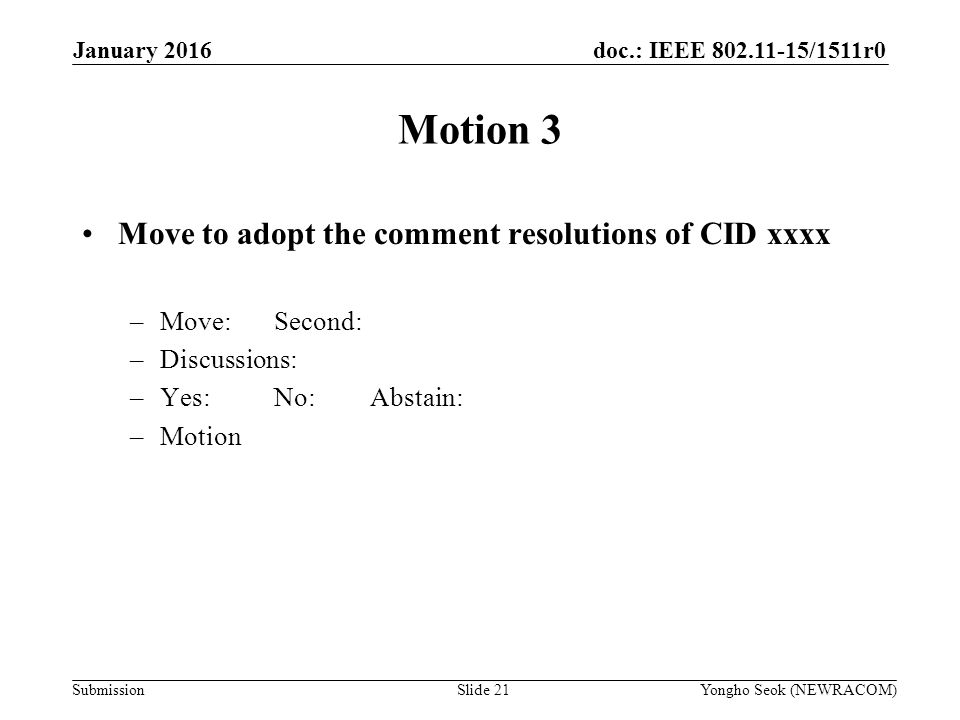 doc.: IEEE /1511r0 Submission Motion 3 Move to adopt the comment resolutions of CID xxxx –Move:Second: –Discussions: –Yes:No:Abstain: –Motion Yongho Seok (NEWRACOM)Slide 21 January 2016