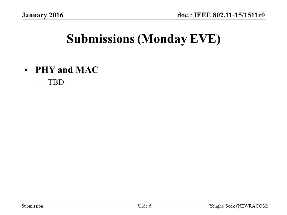 doc.: IEEE /1511r0 Submission Submissions (Monday EVE) Slide 6Yongho Seok (NEWRACOM) January 2016 PHY and MAC –TBD
