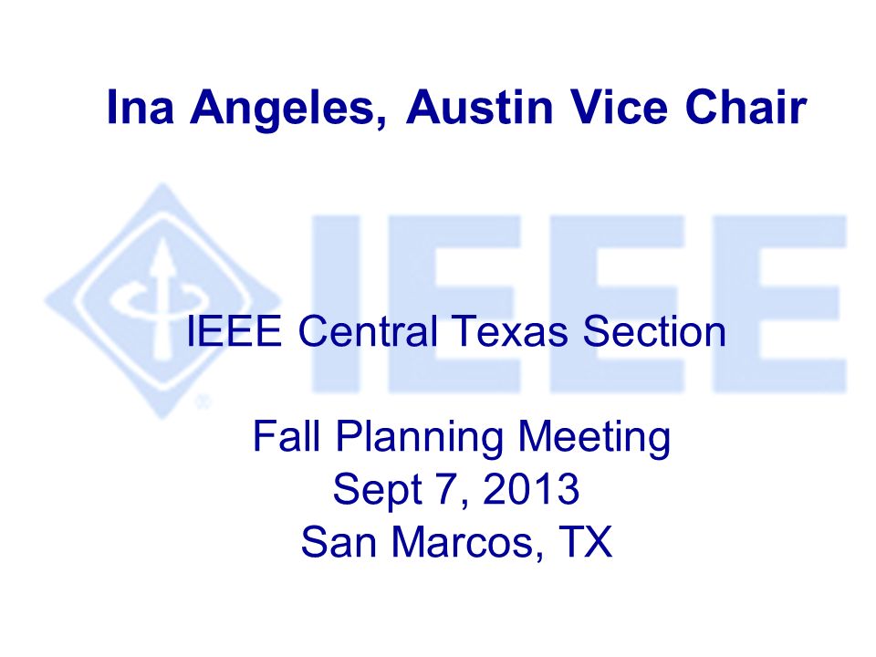 Ina Angeles, Austin Vice Chair IEEE Central Texas Section Fall Planning Meeting Sept 7, 2013 San Marcos, TX
