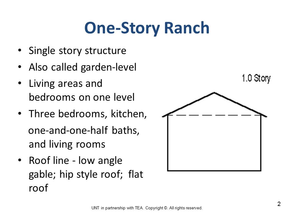 One-Story Ranch Single story structure Also called garden-level Living areas and bedrooms on one level Three bedrooms, kitchen, one-and-one-half baths, and living rooms Roof line - low angle gable; hip style roof; flat roof 2 UNT in partnership with TEA.