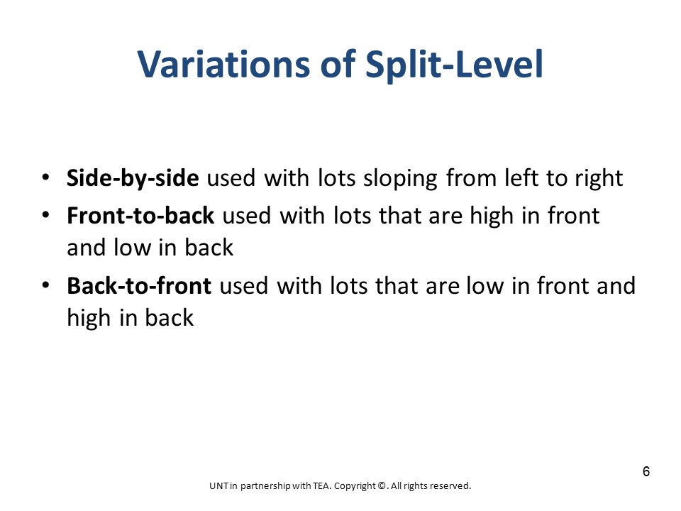 Variations of Split-Level Side-by-side used with lots sloping from left to right Front-to-back used with lots that are high in front and low in back Back-to-front used with lots that are low in front and high in back UNT in partnership with TEA.