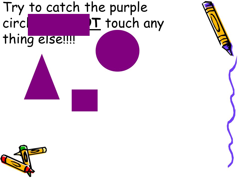 Try to catch the purple circle. DO NOT touch any thing else!!!!