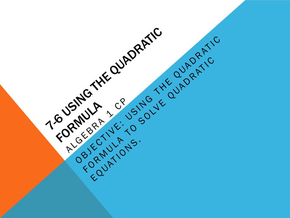 7-6 USING THE QUADRATIC FORMULA ALGEBRA 1 CP OBJECTIVE: USING THE QUADRATIC FORMULA TO SOLVE QUADRATIC EQUATIONS.