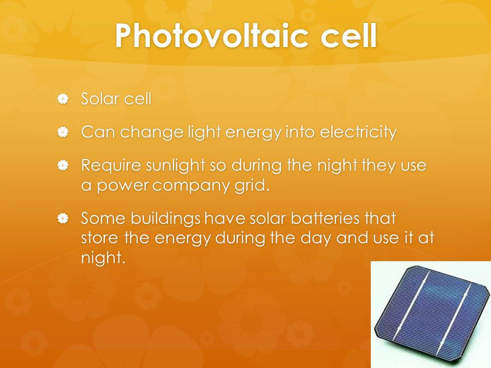 Photovoltaic cell  Solar cell  Can change light energy into electricity  Require sunlight so during the night they use a power company grid.