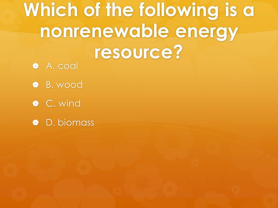 Which of the following is a nonrenewable energy resource.