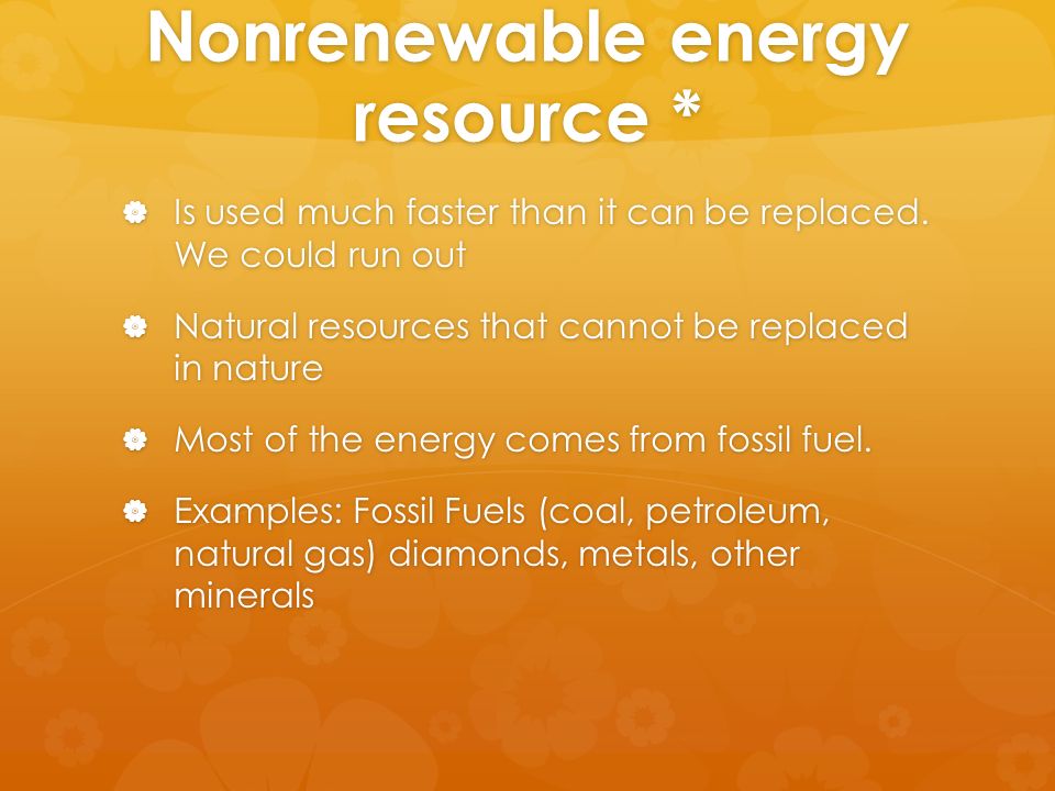 Nonrenewable energy resource *  Is used much faster than it can be replaced.