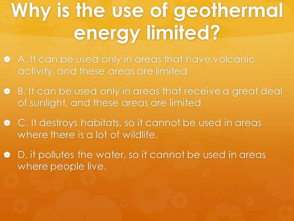 Why is the use of geothermal energy limited.  A.