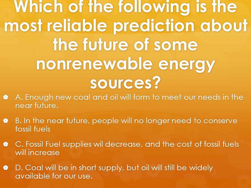 Which of the following is the most reliable prediction about the future of some nonrenewable energy sources.