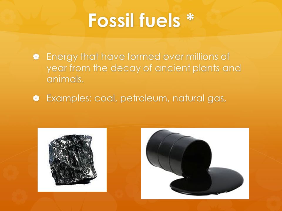 Fossil fuels *  Energy that have formed over millions of year from the decay of ancient plants and animals.