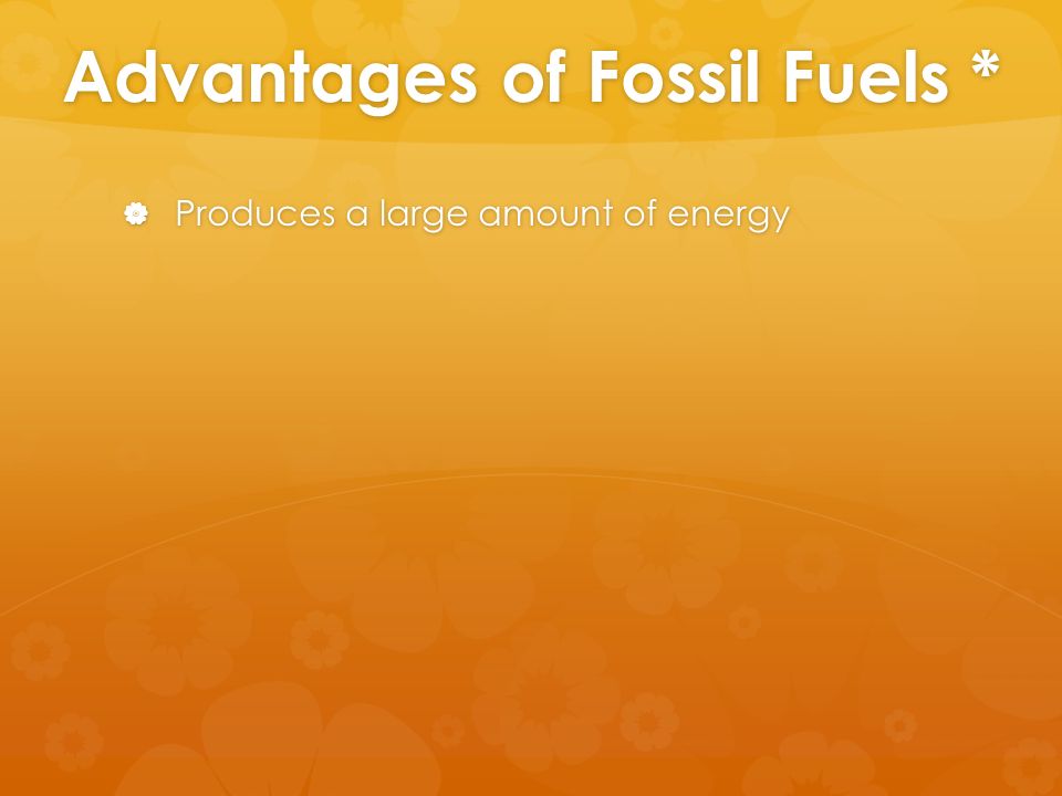 Advantages of Fossil Fuels *  Produces a large amount of energy