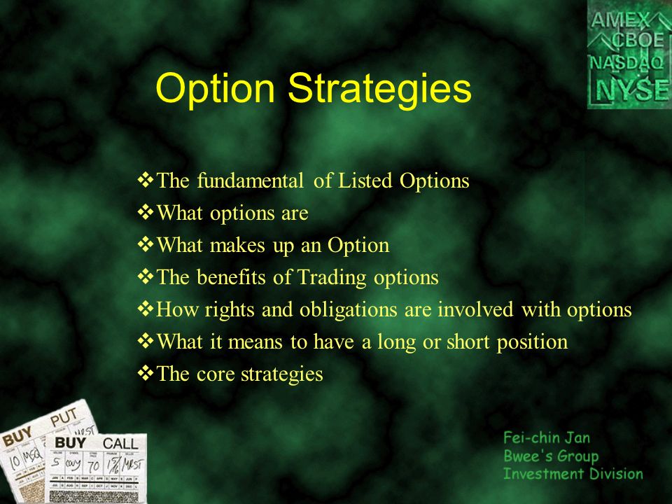 Option Strategies  The fundamental of Listed Options  What options are  What makes up an Option  The benefits of Trading options  How rights and obligations are involved with options  What it means to have a long or short position  The core strategies