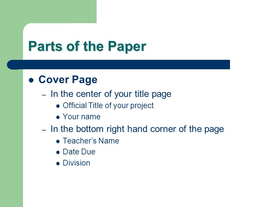 Parts of the Paper Cover Page – In the center of your title page Official Title of your project Your name – In the bottom right hand corner of the page Teacher’s Name Date Due Division