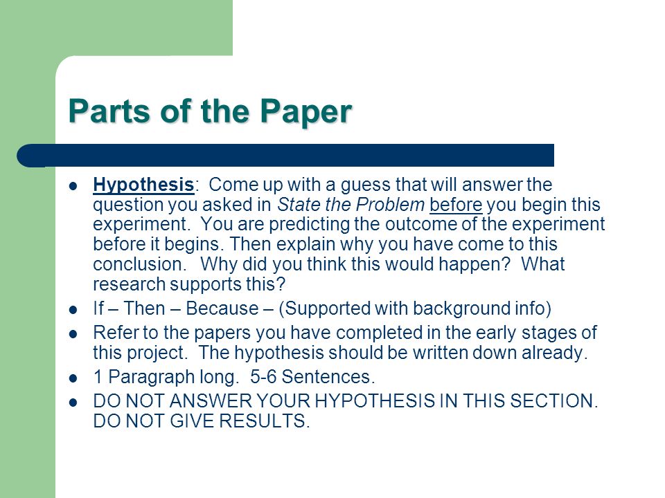 Parts of the Paper Hypothesis: Come up with a guess that will answer the question you asked in State the Problem before you begin this experiment.