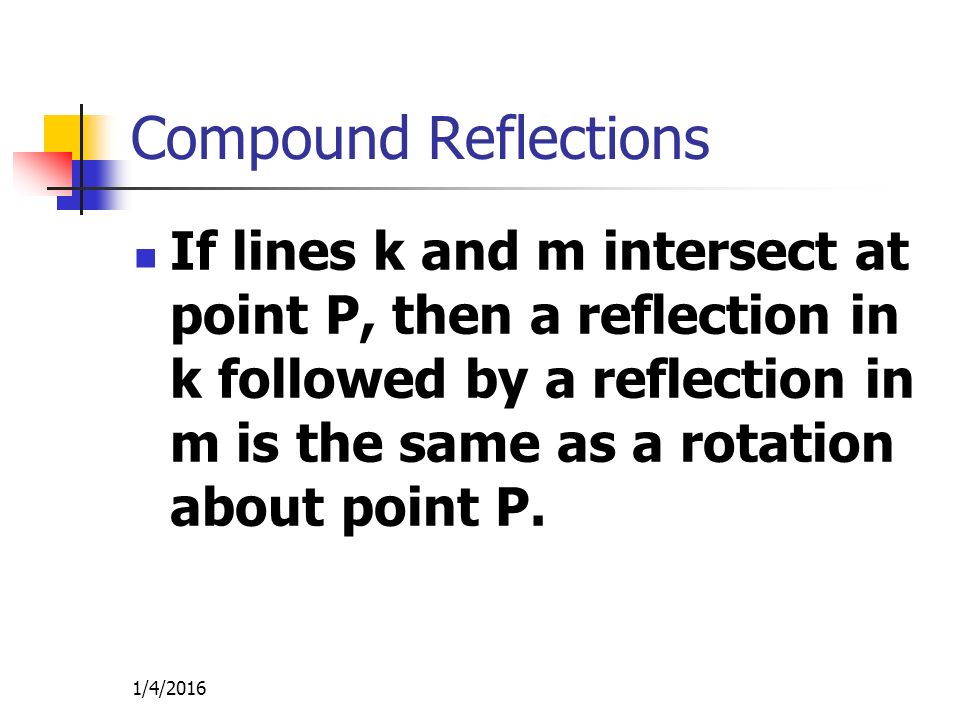 1/4/2016 Compound Reflections If lines k and m intersect at point P, then a reflection in k followed by a reflection in m is the same as a rotation about point P.
