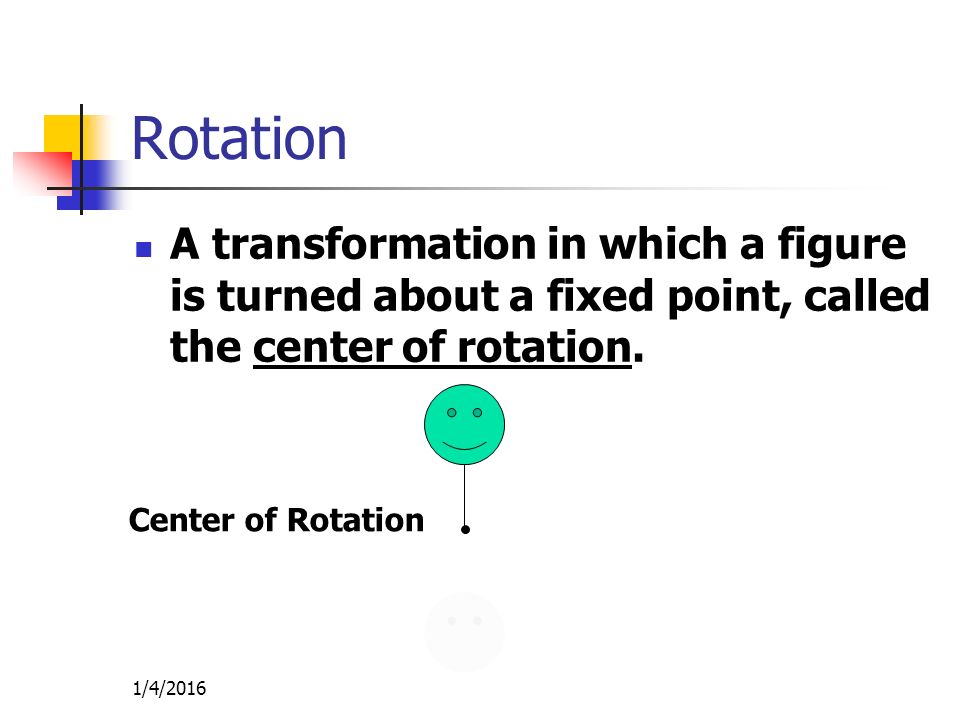 1/4/2016 Rotation A transformation in which a figure is turned about a fixed point, called the center of rotation.