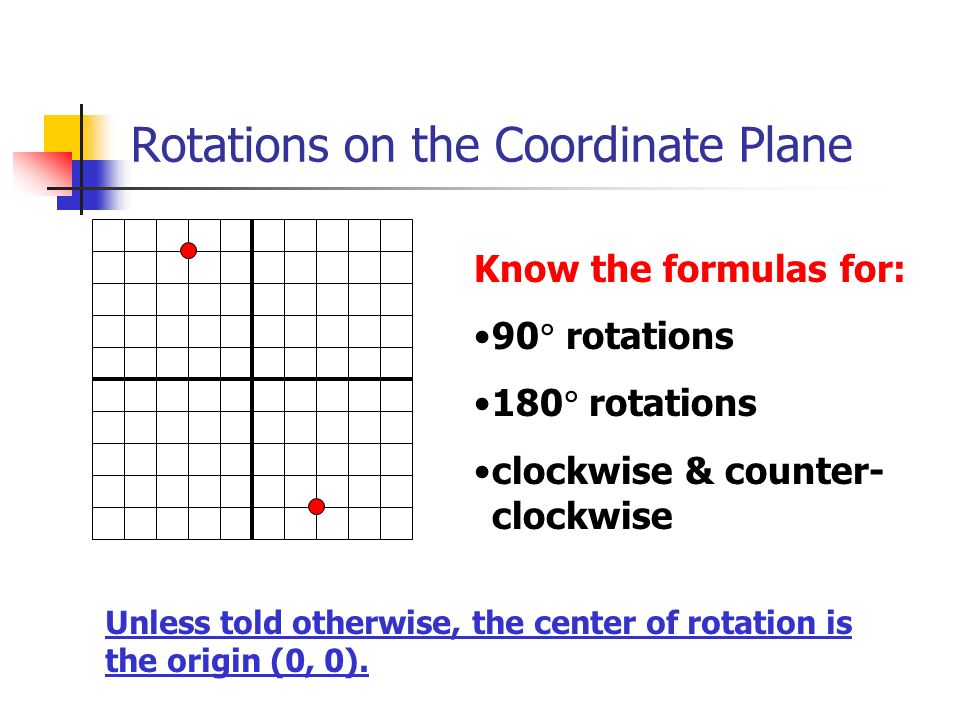 Rotations on the Coordinate Plane Know the formulas for: 90  rotations 180  rotations clockwise & counter- clockwise Unless told otherwise, the center of rotation is the origin (0, 0).