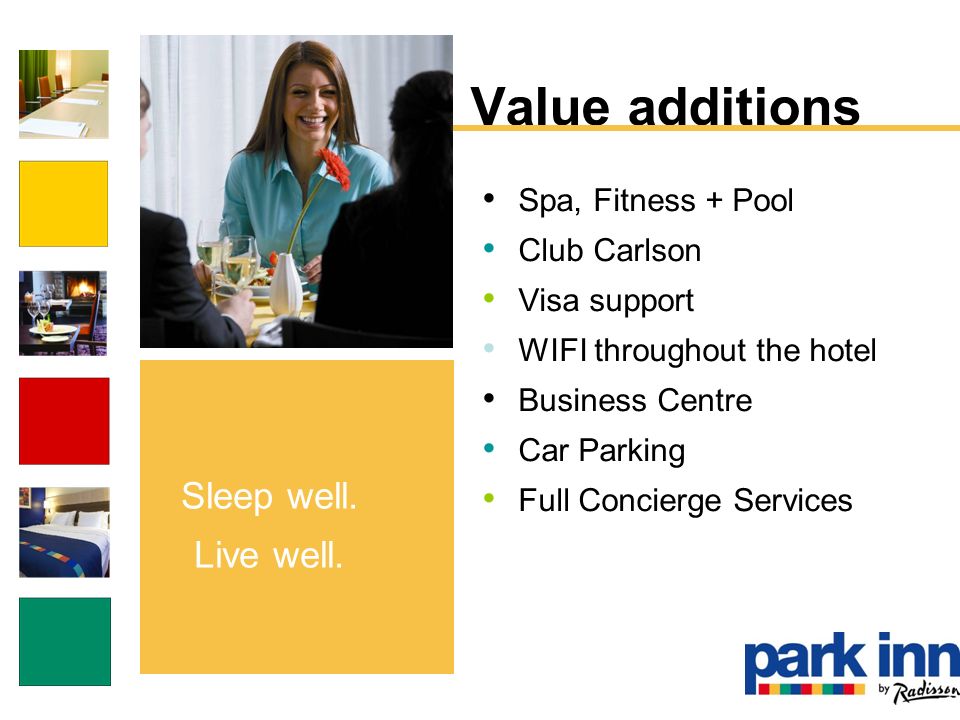 Value additions Spa, Fitness + Pool Club Carlson Visa support WIFI throughout the hotel Business Centre Car Parking Full Concierge Services Sleep well.