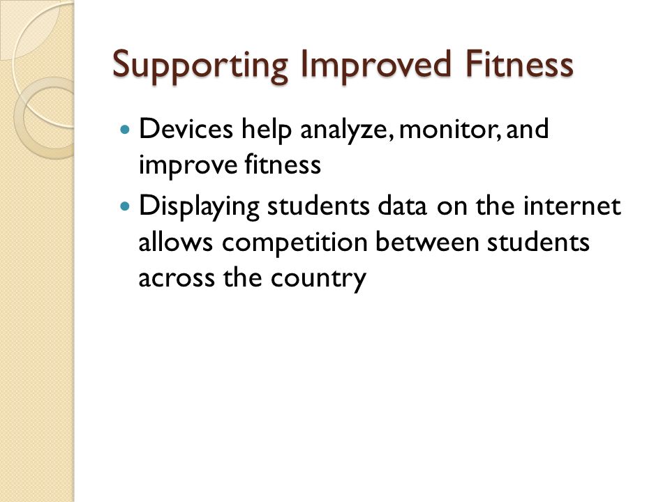 Supporting Improved Fitness Devices help analyze, monitor, and improve fitness Displaying students data on the internet allows competition between students across the country