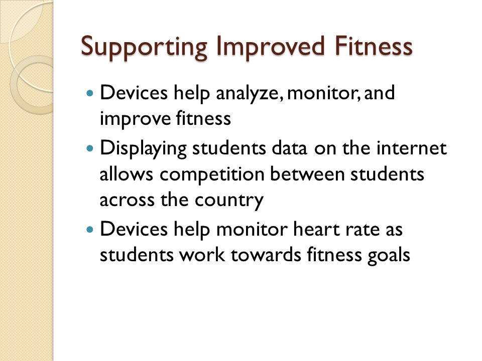 Supporting Improved Fitness Devices help analyze, monitor, and improve fitness Displaying students data on the internet allows competition between students across the country Devices help monitor heart rate as students work towards fitness goals