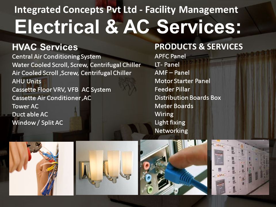Electrical & AC Services: HVAC Services Central Air Conditioning System Water Cooled Scroll, Screw, Centrifugal Chiller Air Cooled Scroll,Screw, Centrifugal Chiller AHU Units Cassette Floor VRV, VFB AC System Cassette Air Conditioner,AC Tower AC Duct able AC Window / Split AC PRODUCTS & SERVICES APFC Panel LT- Panel AMF – Panel Motor Starter Panel Feeder Pillar Distribution Boards Box Meter Boards Wiring Light fixing Networking Integrated Concepts Pvt Ltd - Facility Management