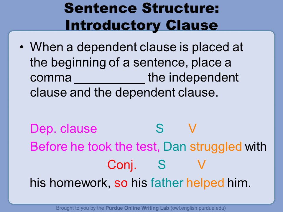 Sentence Structure: Introductory Clause When a dependent clause is placed at the beginning of a sentence, place a comma __________ the independent clause and the dependent clause.