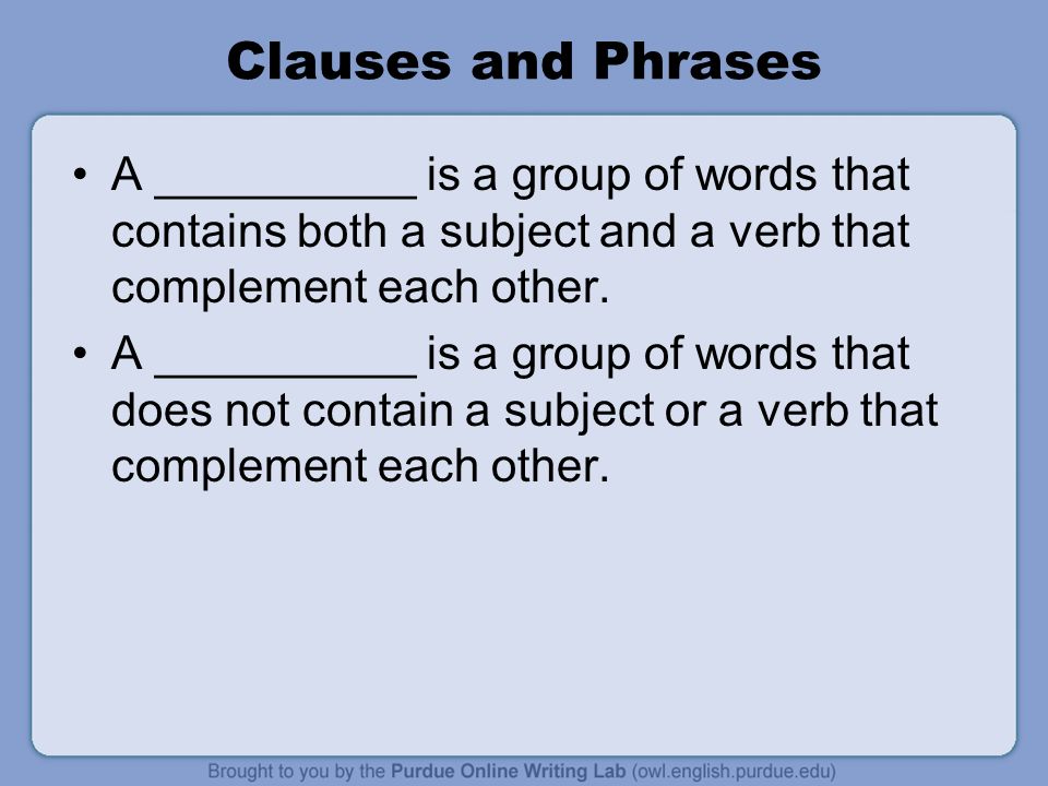 Clauses and Phrases A __________ is a group of words that contains both a subject and a verb that complement each other.