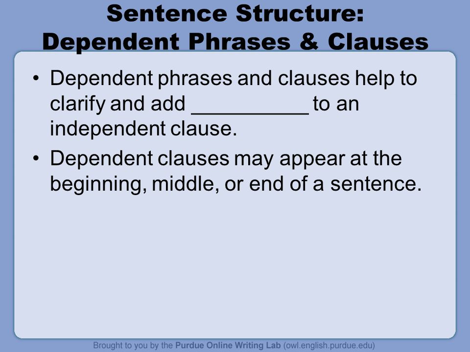 Sentence Structure: Dependent Phrases & Clauses Dependent phrases and clauses help to clarify and add __________ to an independent clause.