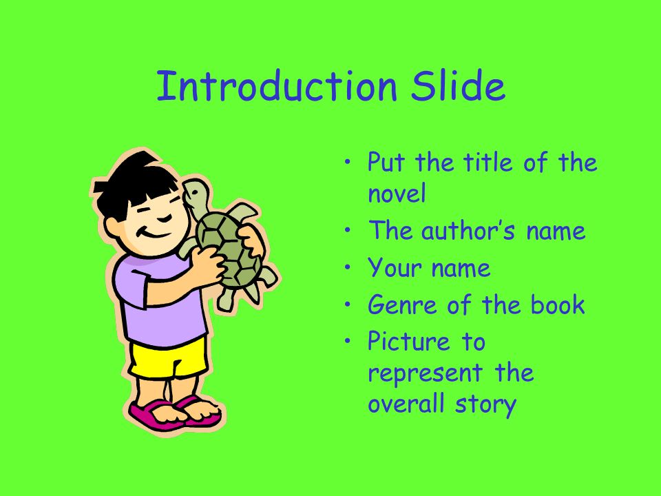 Introduction Slide Put the title of the novel The author’s name Your name Genre of the book Picture to represent the overall story