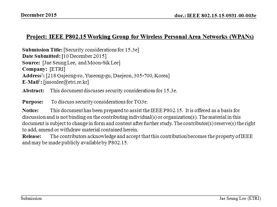 doc.: IEEE e Submission Project: IEEE P Working Group for Wireless Personal Area Networks (WPANs) Submission Title: [Security considerations for 15.3e] Date Submitted: [10 December 2015] Source: [Jae Seung Lee, and Moon-Sik Lee] Company: [ETRI] Address 1 : [218 Gajeong-ro, Yuseong-gu, Daejeon, , Korea]  1 : Abstract:This document discusses security considerations for 15.3e.