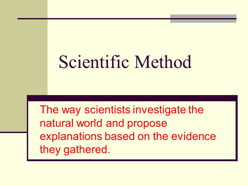 Scientific Method The way scientists investigate the natural world and propose explanations based on the evidence they gathered.