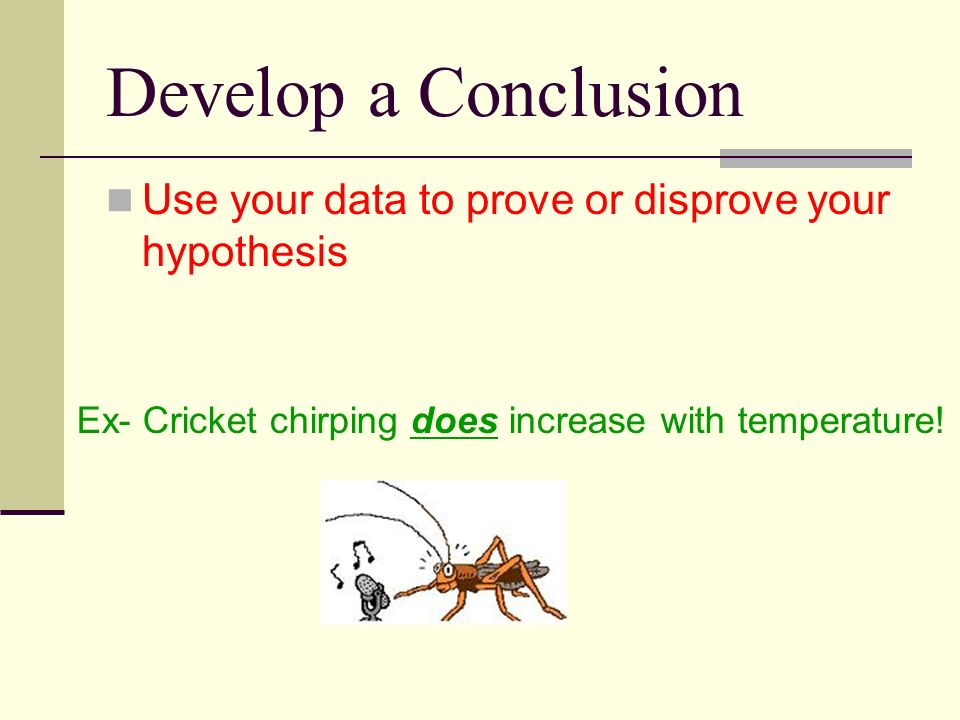 Develop a Conclusion Use your data to prove or disprove your hypothesis Ex- Cricket chirping does increase with temperature!