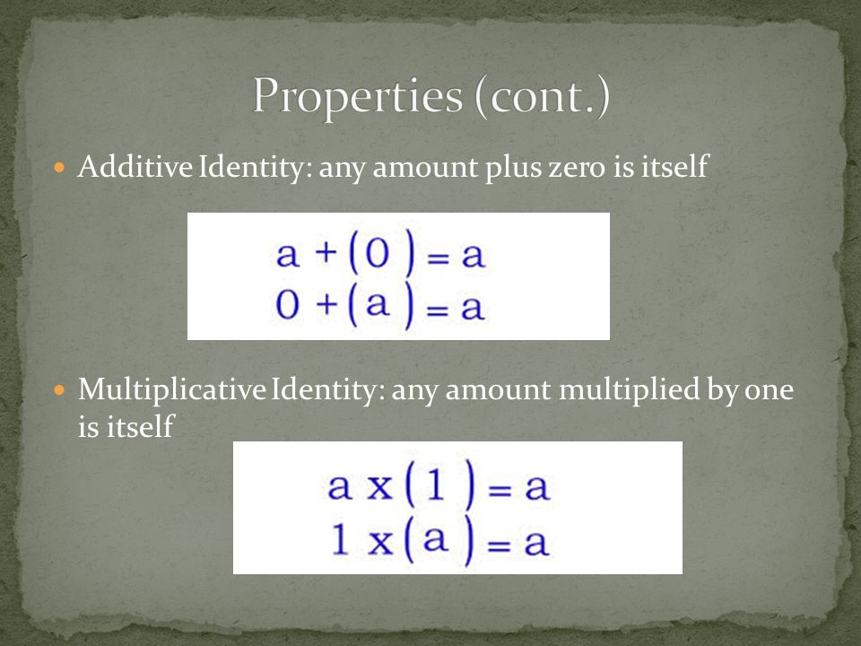 Additive Identity: any amount plus zero is itself Multiplicative Identity: any amount multiplied by one is itself
