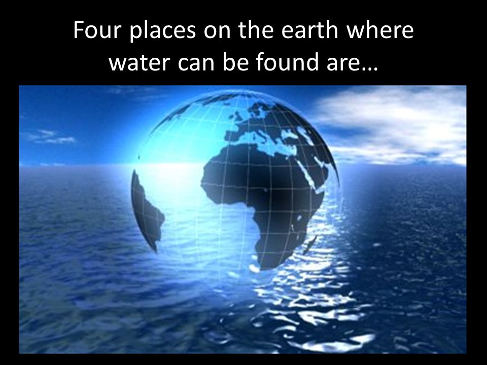 Four places on the earth where water can be found are…