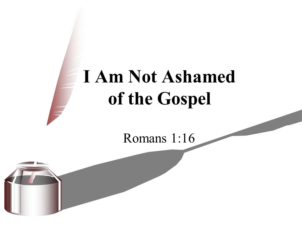 I Am Not Ashamed of the Gospel Romans 1:16