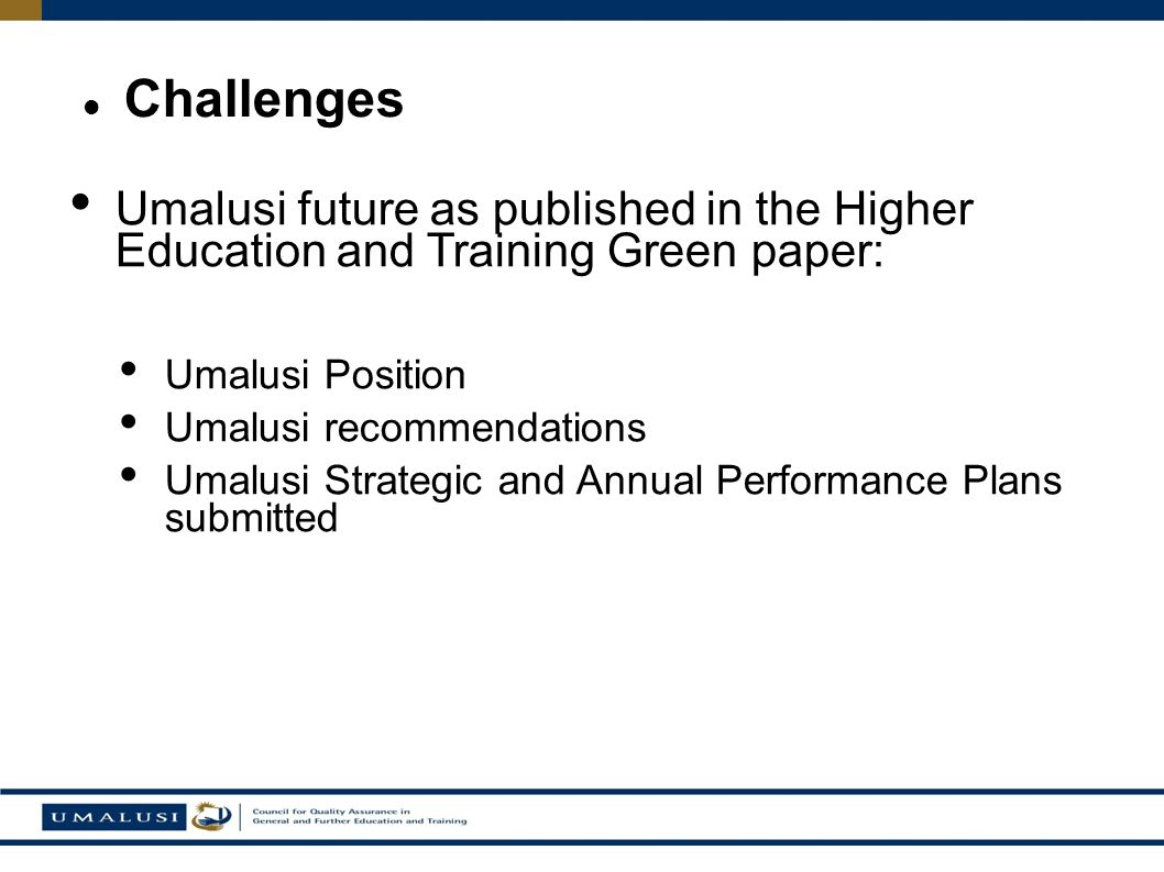 Umalusi future as published in the Higher Education and Training Green paper: Umalusi Position Umalusi recommendations Umalusi Strategic and Annual Performance Plans submitted Challenges