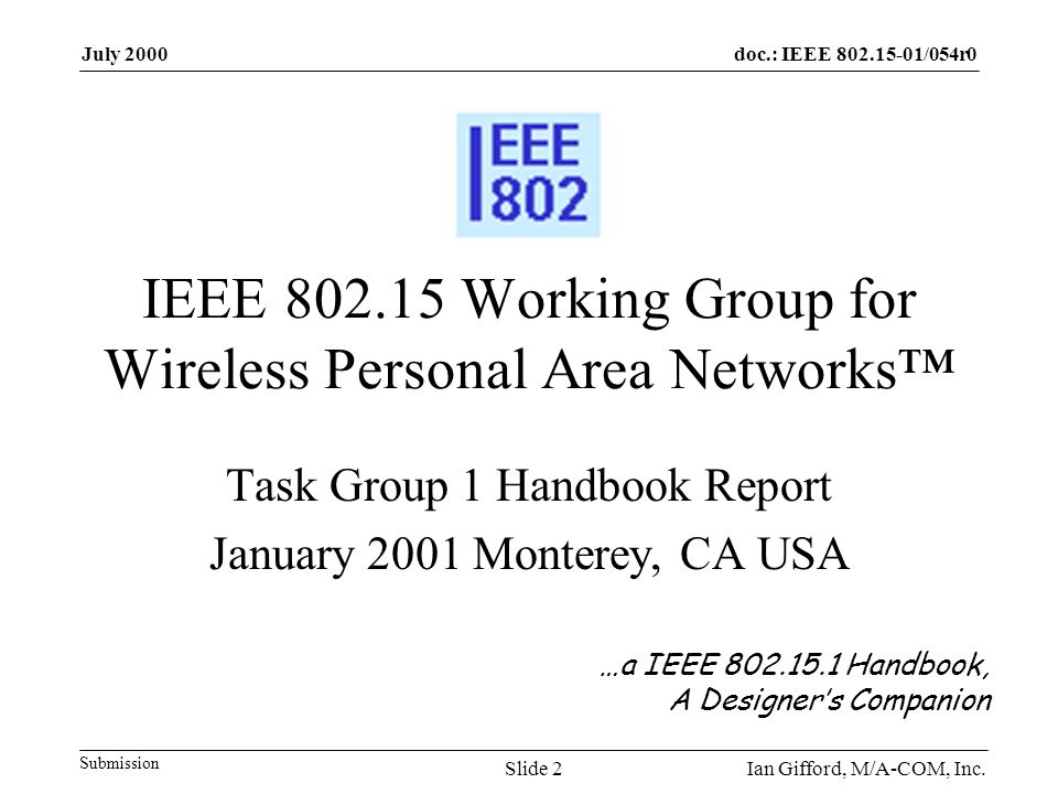 doc.: IEEE /054r0 Submission July 2000 Ian Gifford, M/A-COM, Inc.Slide 2 IEEE Working Group for Wireless Personal Area Networks™ Task Group 1 Handbook Report January 2001 Monterey, CA USA …a IEEE Handbook, A Designer’s Companion