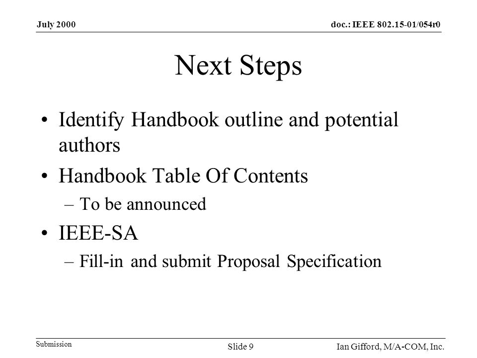 doc.: IEEE /054r0 Submission July 2000 Ian Gifford, M/A-COM, Inc.Slide 9 Next Steps Identify Handbook outline and potential authors Handbook Table Of Contents –To be announced IEEE-SA –Fill-in and submit Proposal Specification