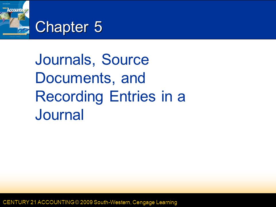 CENTURY 21 ACCOUNTING © 2009 South-Western, Cengage Learning Chapter 5 Journals, Source Documents, and Recording Entries in a Journal