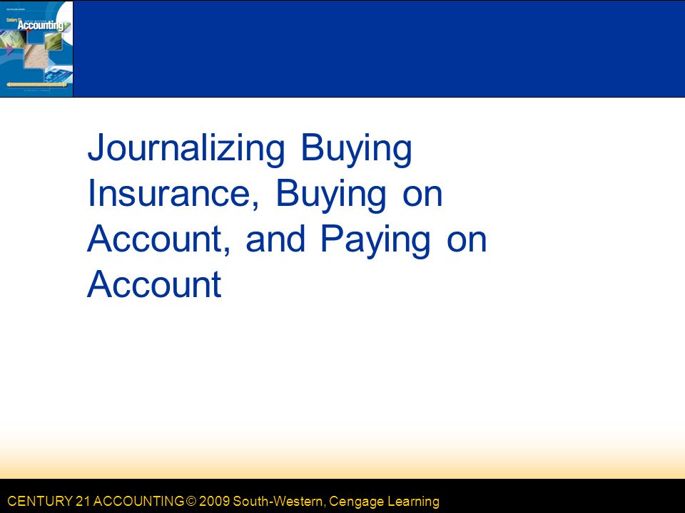 CENTURY 21 ACCOUNTING © 2009 South-Western, Cengage Learning Journalizing Buying Insurance, Buying on Account, and Paying on Account