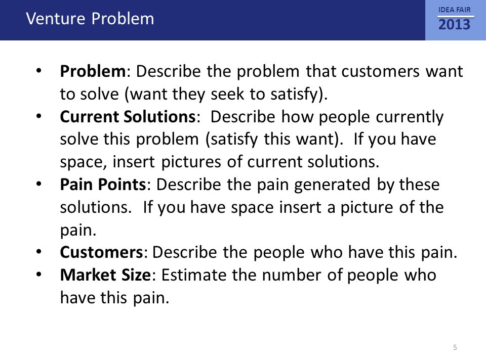 IDEA FAIR 2013 Venture Problem Problem: Describe the problem that customers want to solve (want they seek to satisfy).