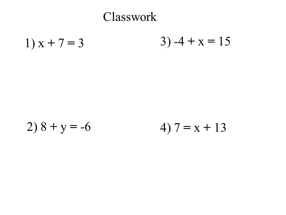 Classwork 1) x + 7 = 3 2) 8 + y = -6 3) -4 + x = 15 4) 7 = x + 13