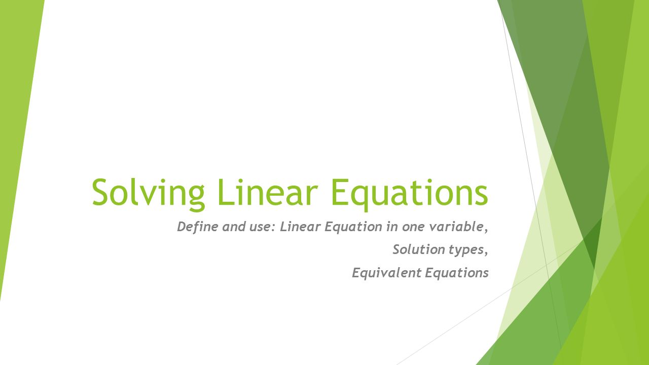 Solving Linear Equations Define and use: Linear Equation in one variable, Solution types, Equivalent Equations