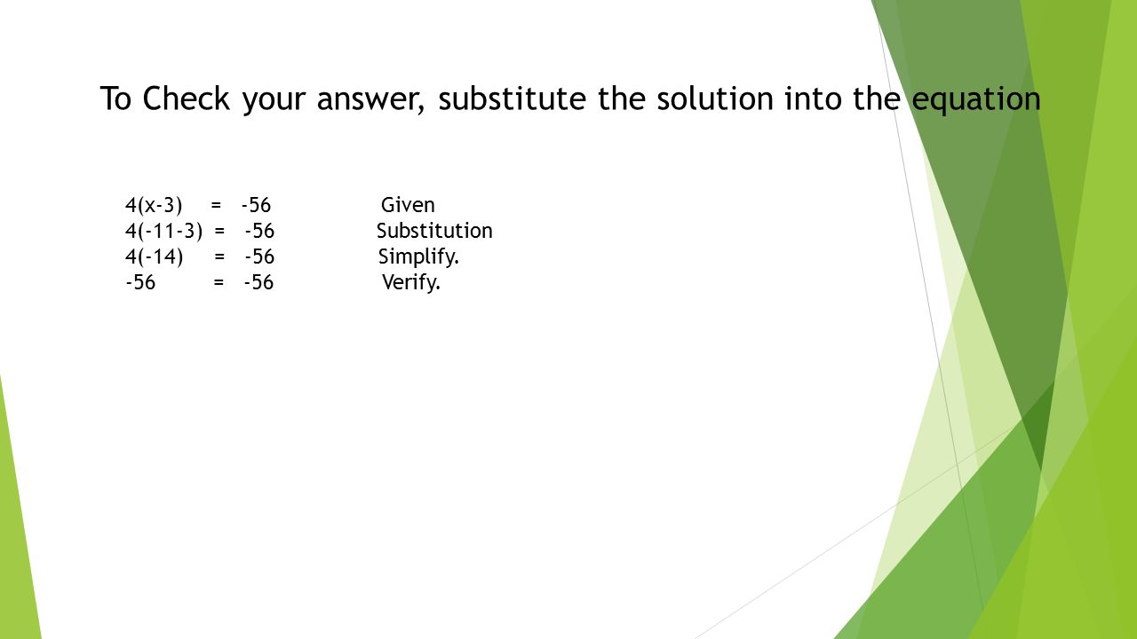 To Check your answer, substitute the solution into the equation 4(x-3) = -56Given 4(-11-3) = -56 Substitution 4(-14) = -56 Simplify.