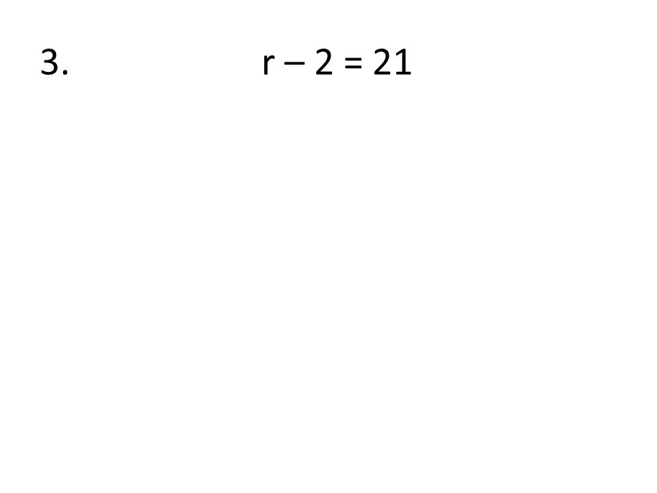 3. r – 2 = 21