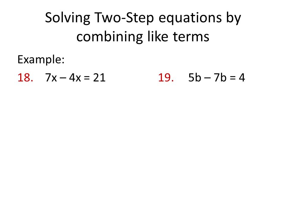 Solving Two-Step equations by combining like terms Example: 18. 7x – 4x = b – 7b = 4