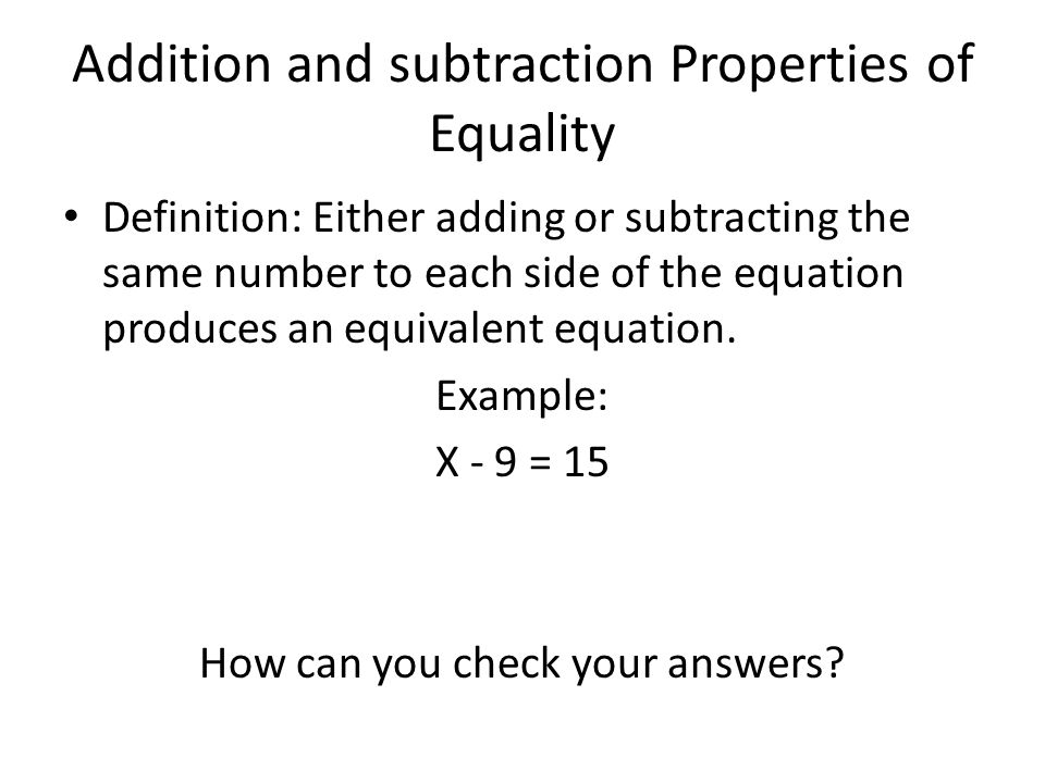 Addition and subtraction Properties of Equality Definition: Either adding or subtracting the same number to each side of the equation produces an equivalent equation.