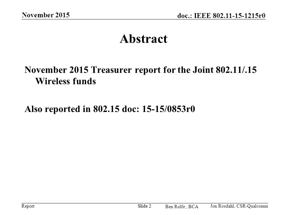 Report doc.: IEEE r0 Ben Rolfe, BCA Abstract November 2015 Treasurer report for the Joint /.15 Wireless funds Also reported in doc: 15-15/0853r0 November 2015 Jon Rosdahl, CSR-QualcommSlide 2