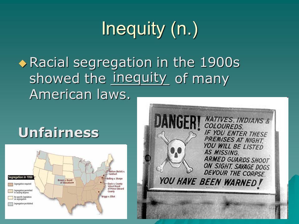Inequity (n.)  Racial segregation in the 1900s showed the _______ of many American laws.