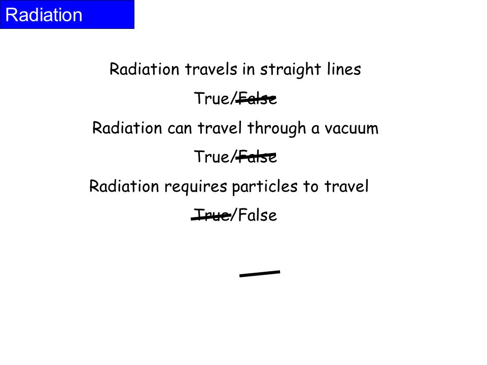Radiation travels in straight lines True/False Radiation can travel through a vacuum True/False Radiation requires particles to travel True/False