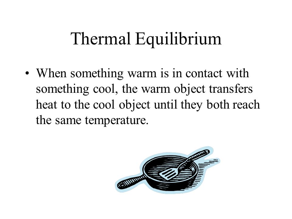 Thermal Equilibrium When something warm is in contact with something cool, the warm object transfers heat to the cool object until they both reach the same temperature.